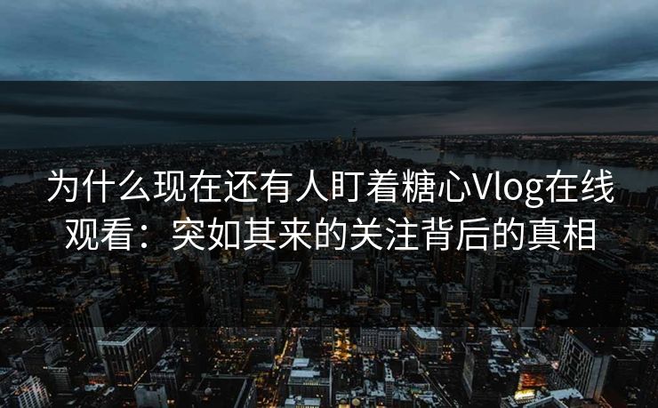 为什么现在还有人盯着糖心Vlog在线观看：突如其来的关注背后的真相