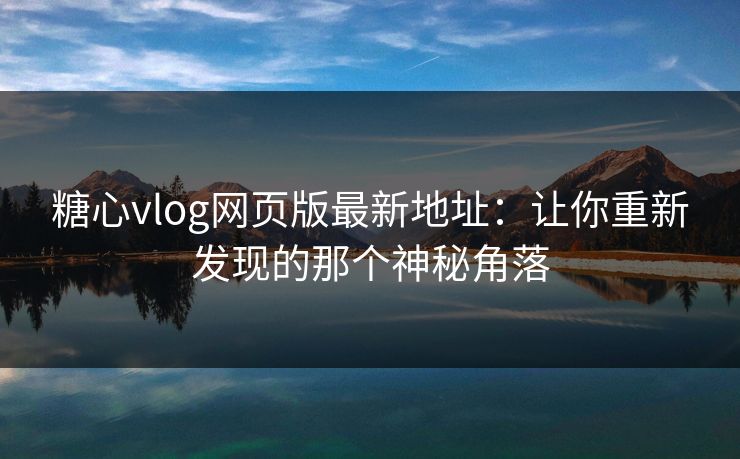 糖心vlog网页版最新地址：让你重新发现的那个神秘角落