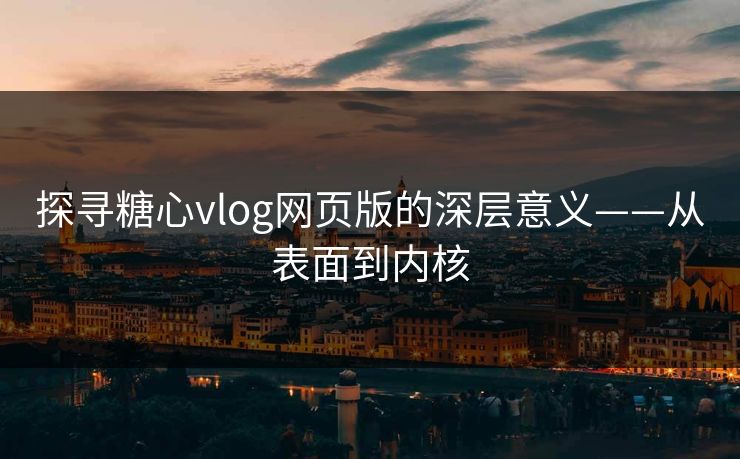 探寻糖心vlog网页版的深层意义——从表面到内核
