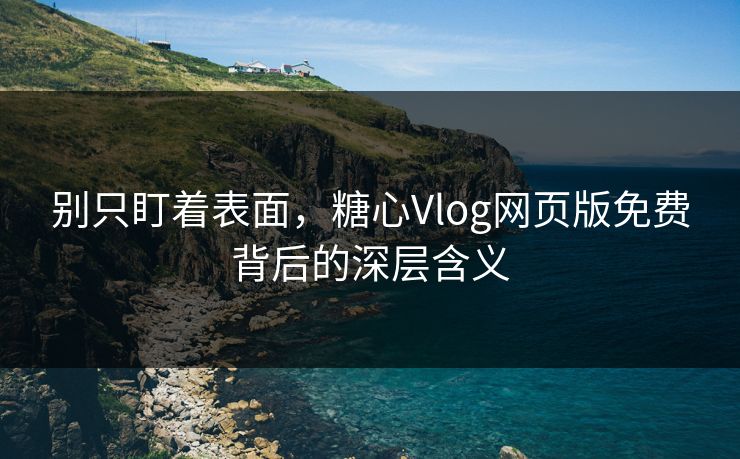 别只盯着表面，糖心Vlog网页版免费背后的深层含义
