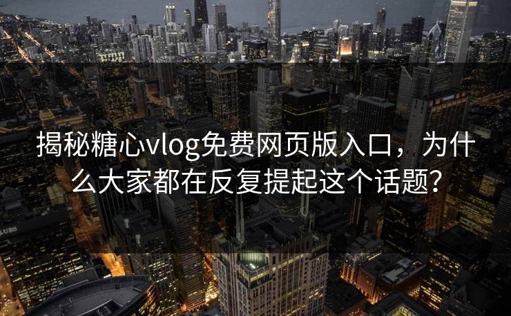 揭秘糖心vlog免费网页版入口，为什么大家都在反复提起这个话题？