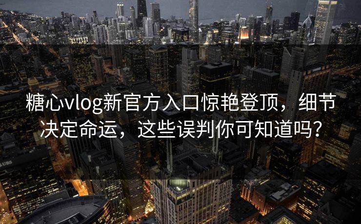 糖心vlog新官方入口惊艳登顶，细节决定命运，这些误判你可知道吗？