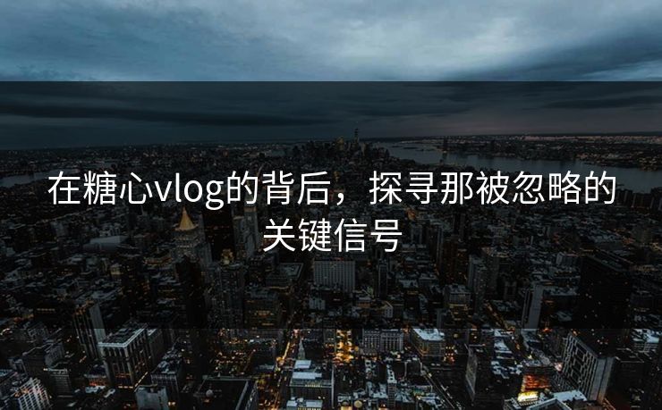 在糖心vlog的背后，探寻那被忽略的关键信号