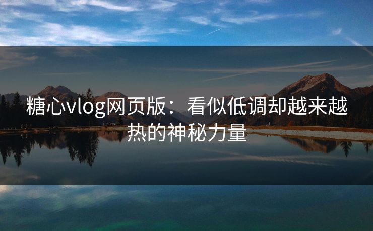 糖心vlog网页版：看似低调却越来越热的神秘力量