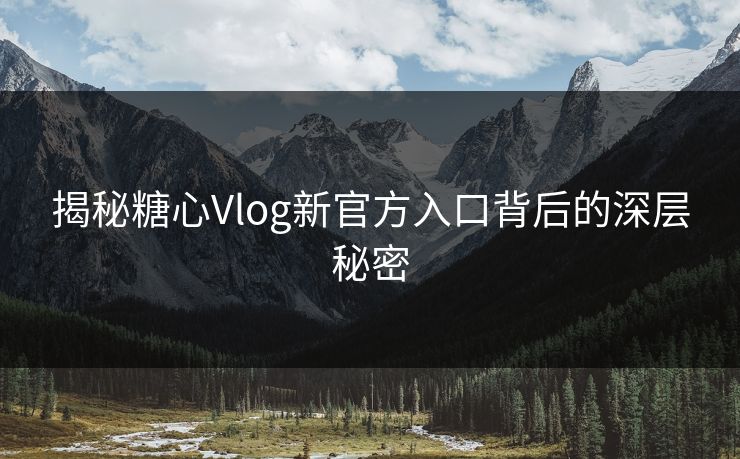 揭秘糖心Vlog新官方入口背后的深层秘密